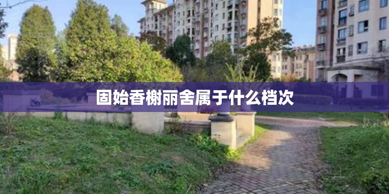 固始香榭丽舍属于什么档次 固始香榭丽舍属于什么档次