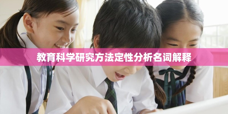 教育科学研究方法定性分析名词解释 教育科学研究方法定性分析名词解释