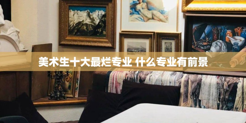 美术生十大最烂专业 什么专业有前景