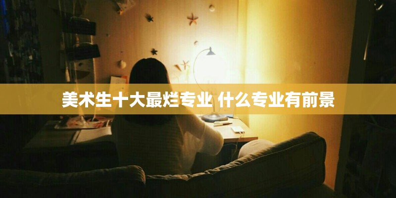 美术生十大最烂专业 什么专业有前景