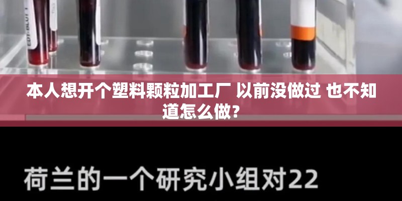 本人想开个塑料颗粒加工厂 以前没做过 也不知道怎么做？