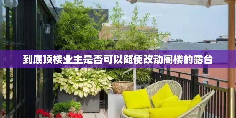 到底顶楼业主是否可以随便改动阁楼的露台 到底顶楼业主是否可以随便改动阁楼的露台