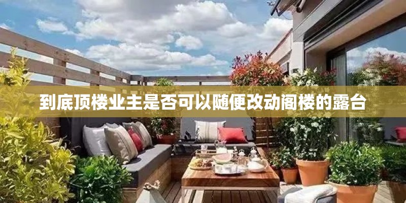 到底顶楼业主是否可以随便改动阁楼的露台 到底顶楼业主是否可以随便改动阁楼的露台