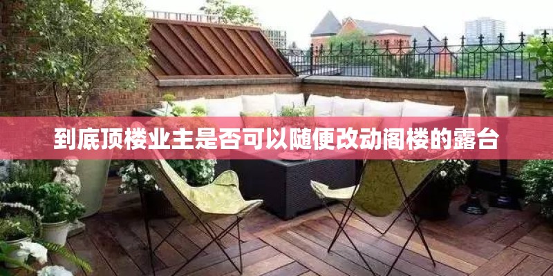 到底顶楼业主是否可以随便改动阁楼的露台 到底顶楼业主是否可以随便改动阁楼的露台
