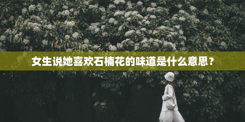 女生说她喜欢石楠花的味道是什么意思？