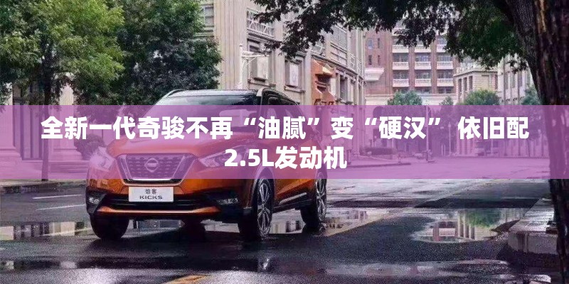全新一代奇骏不再“油腻”变“硬汉” 依旧配2.5L发动机