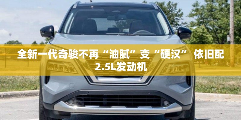 全新一代奇骏不再“油腻”变“硬汉” 依旧配2.5L发动机