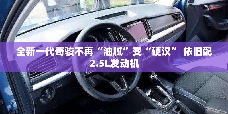 全新一代奇骏不再“油腻”变“硬汉” 依旧配2.5L发动机