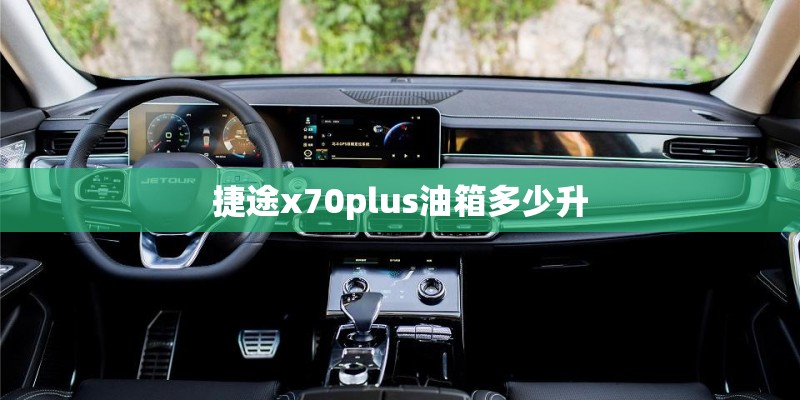 捷途x70plus油箱多少升 捷途x70plus油箱多少升