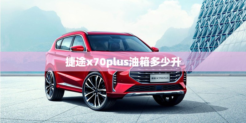 捷途x70plus油箱多少升 捷途x70plus油箱多少升