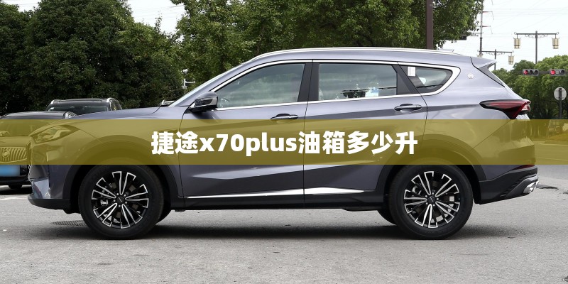 捷途x70plus油箱多少升 捷途x70plus油箱多少升