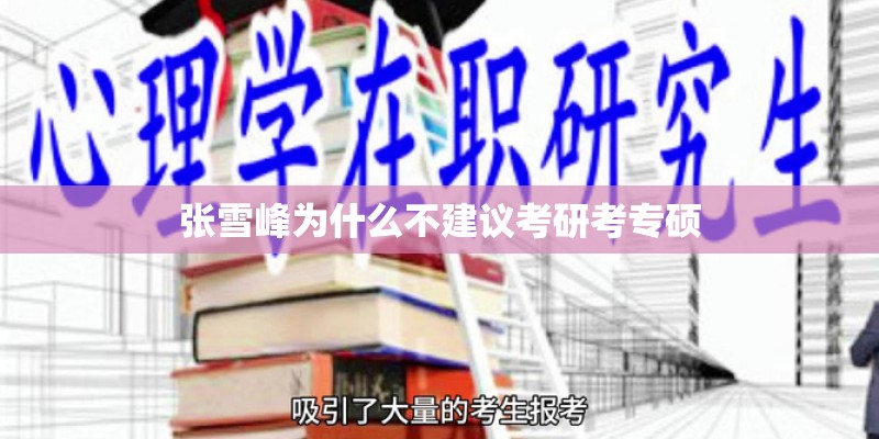 张雪峰为什么不建议考研考专硕 张雪峰为什么不建议考研考专硕