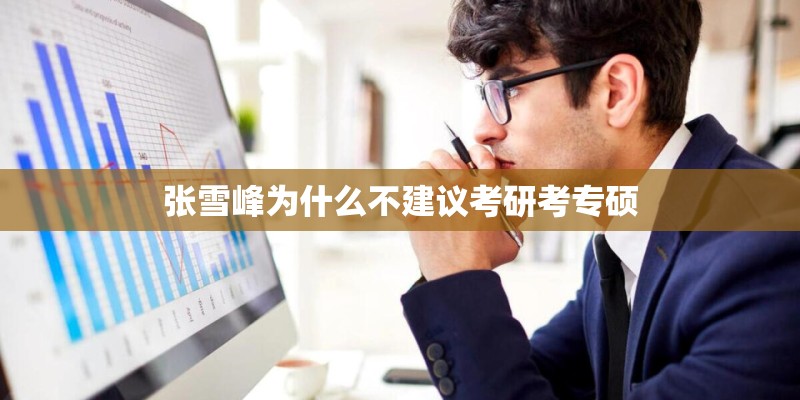 张雪峰为什么不建议考研考专硕 张雪峰为什么不建议考研考专硕
