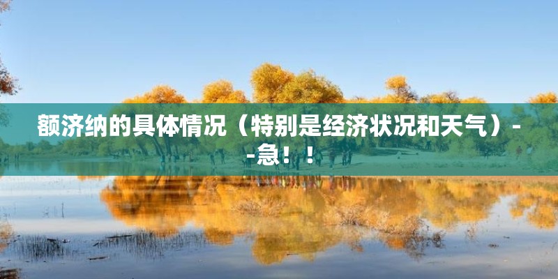 额济纳的具体情况(特别是经济状况和天气)--急!! 额济纳的具体情况(特别是经济状况和天气)--急!!