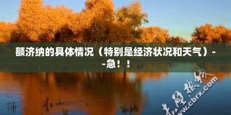额济纳的具体情况(特别是经济状况和天气)--急!! 额济纳的具体情况(特别是经济状况和天气)--急!!