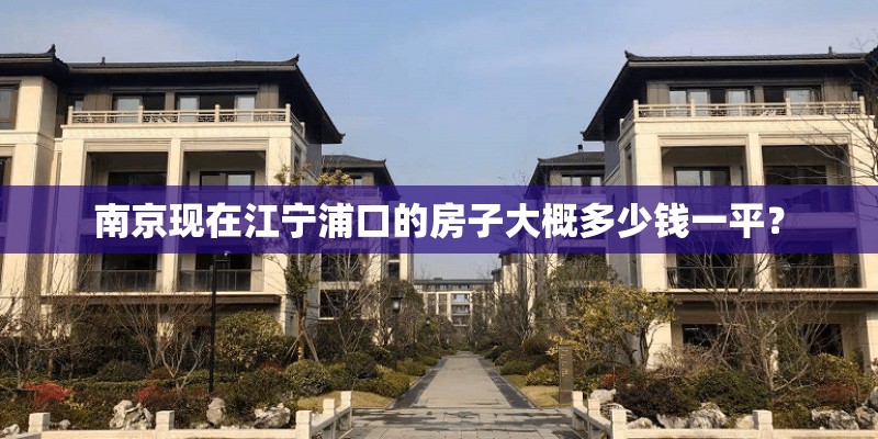 南京现在江宁浦口的房子大概多少钱一平? 南京现在江宁浦口的房子大概多少钱一平?