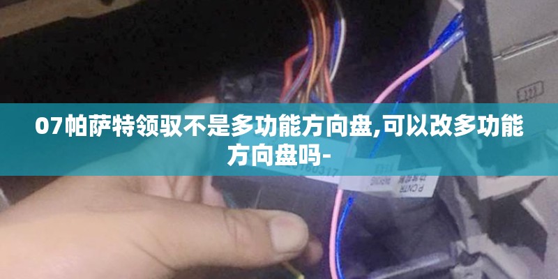 07帕萨特领驭不是多功能方向盘,可以改多功能方向盘吗-