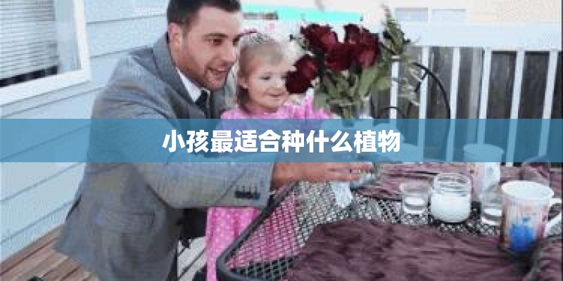小孩最适合种什么植物 小孩最适合种什么植物