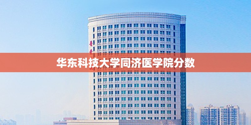 华东科技大学同济医学院分数 华东科技大学同济医学院分数