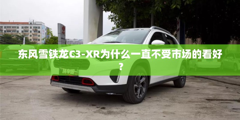 东风雪铁龙C3-XR为什么一直不受市场的看好? 东风雪铁龙C3-XR为什么一直不受市场的看好?