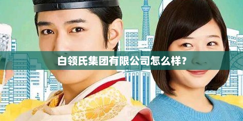 白领氏集团有限公司怎么样? 白领氏集团有限公司怎么样?