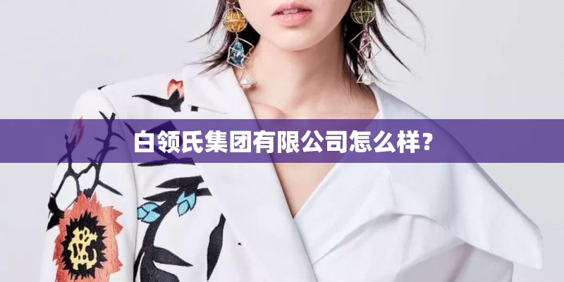 白领氏集团有限公司怎么样? 白领氏集团有限公司怎么样?