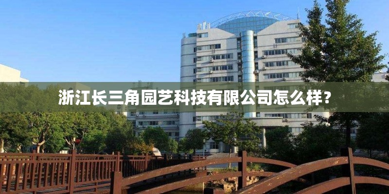 浙江长三角园艺科技有限公司怎么样？