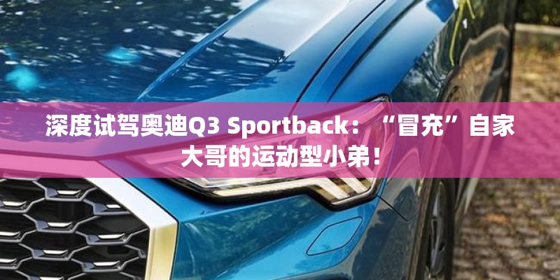 深度试驾奥迪Q3 Sportback：“冒充”自家大哥的运动型小弟！