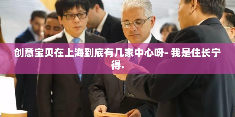 创意宝贝在上海到底有几家中心呀- 我是住长宁得.
