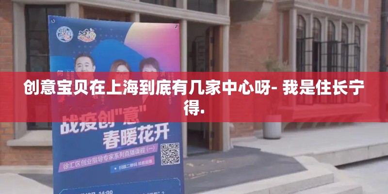 创意宝贝在上海到底有几家中心呀- 我是住长宁得.