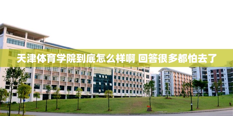 天津体育学院到底怎么样啊 回答很多都怕去了