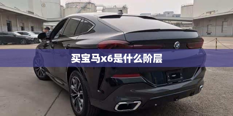 买宝马x6是什么阶层 买宝马x6是什么阶层