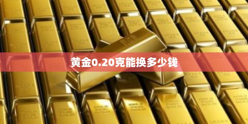 黄金0.20克能换多少钱 黄金0.20克能换多少钱