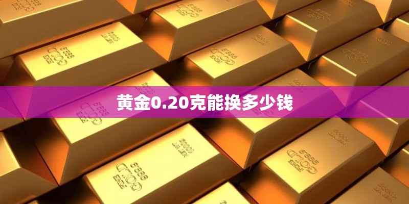 黄金0.20克能换多少钱 黄金0.20克能换多少钱