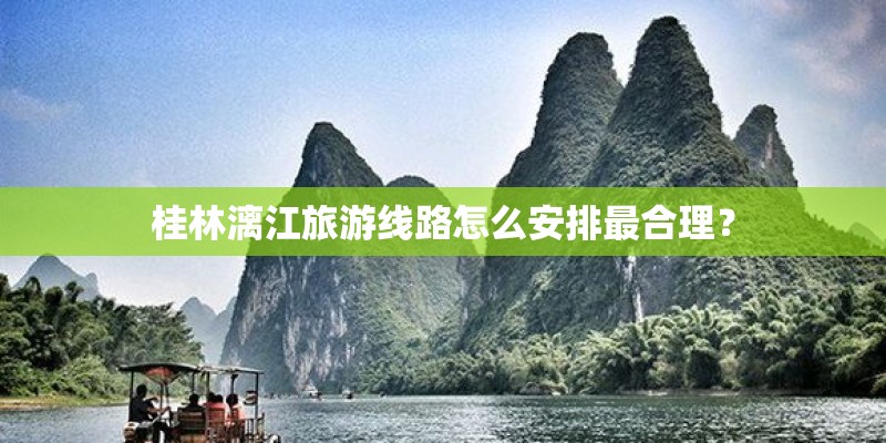 桂林漓江旅游线路怎么安排最合理? 桂林漓江旅游线路怎么安排最合理?
