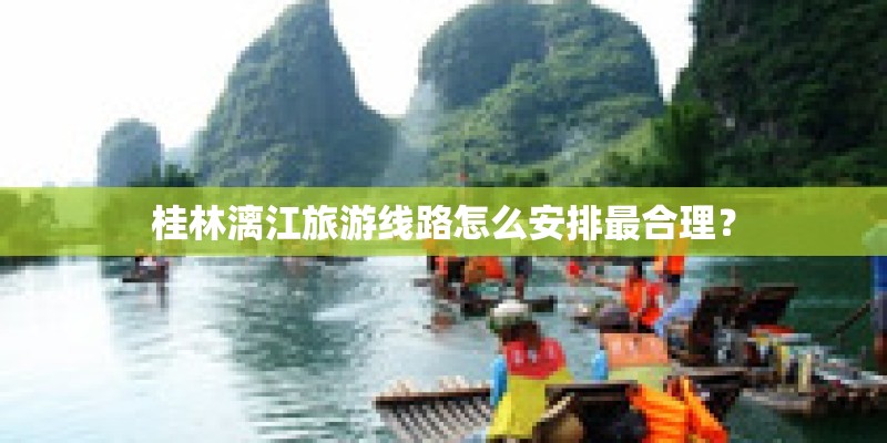 桂林漓江旅游线路怎么安排最合理? 桂林漓江旅游线路怎么安排最合理?