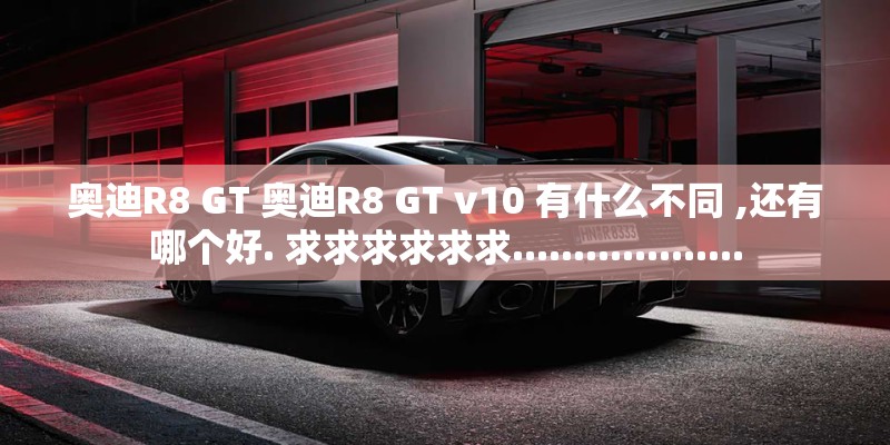 奥迪R8 GT 奥迪R8 GT v10 有什么不同 ,还有哪个好. 求求求求求求................... 奥迪R8 GT 奥迪R8 GT v10 有什么不同 ,还有哪个好. 求求求求求求...................
