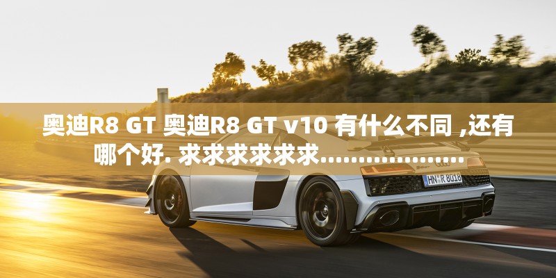 奥迪R8 GT 奥迪R8 GT v10 有什么不同 ,还有哪个好. 求求求求求求................... 奥迪R8 GT 奥迪R8 GT v10 有什么不同 ,还有哪个好. 求求求求求求...................