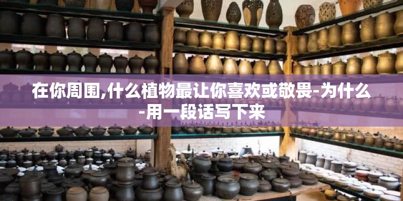 在你周围,什么植物最让你喜欢或敬畏-为什么-用一段话写下来 在你周围,什么植物最让你喜欢或敬畏-为什么-用一段话写下来
