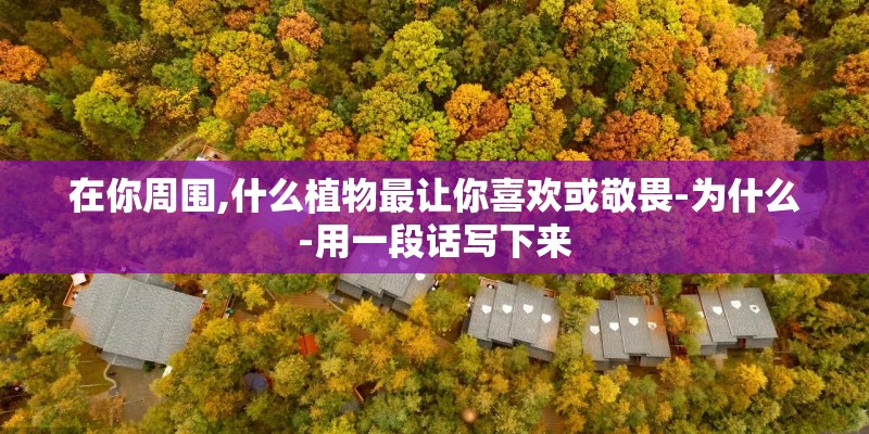 在你周围,什么植物最让你喜欢或敬畏-为什么-用一段话写下来 在你周围,什么植物最让你喜欢或敬畏-为什么-用一段话写下来