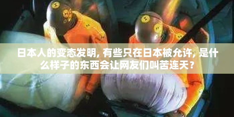 日本人的变态发明, 有些只在日本被允许, 是什么样子的东西会让网友们叫苦连天？