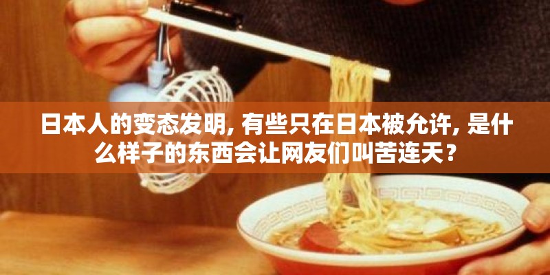 日本人的变态发明, 有些只在日本被允许, 是什么样子的东西会让网友们叫苦连天？