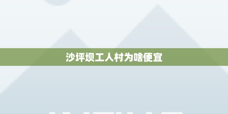 沙坪坝工人村为啥便宜