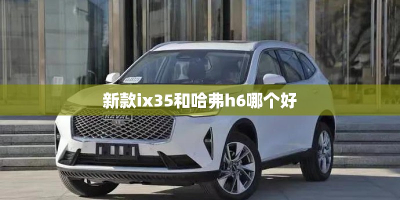 新款ix35和哈弗h6哪个好