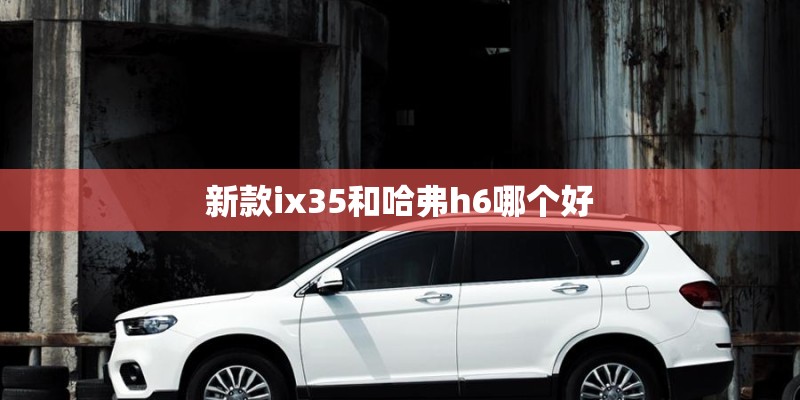 新款ix35和哈弗h6哪个好