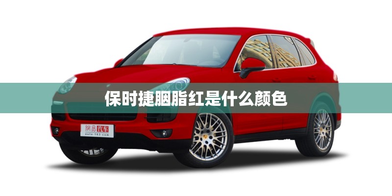 保时捷胭脂红是什么颜色 保时捷胭脂红是什么颜色