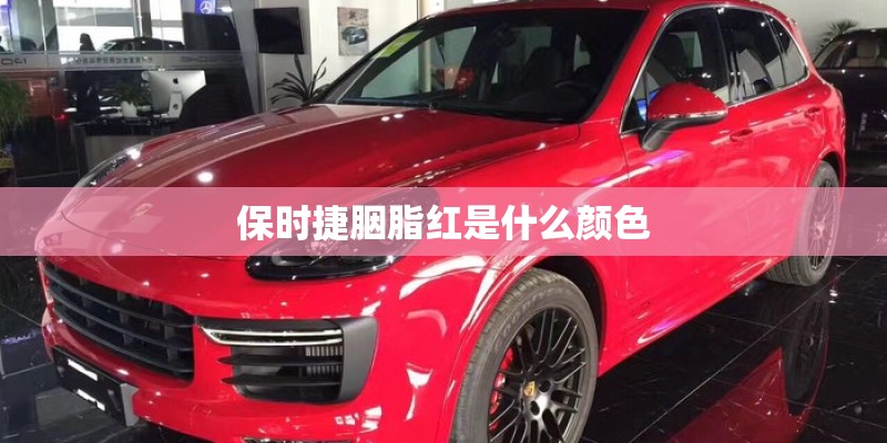 保时捷胭脂红是什么颜色 保时捷胭脂红是什么颜色