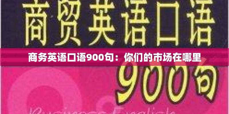 商务英语口语900句:你们的市场在哪里 商务英语口语900句:你们的市场在哪里