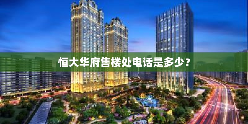 恒大华府售楼处电话是多少? 恒大华府售楼处电话是多少?
