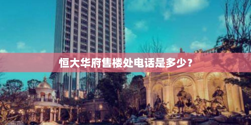 恒大华府售楼处电话是多少? 恒大华府售楼处电话是多少?